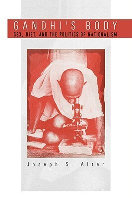 Gandhi's Body: Sex, Diet, and the Politics of Nationalism by Joseph S. Alter