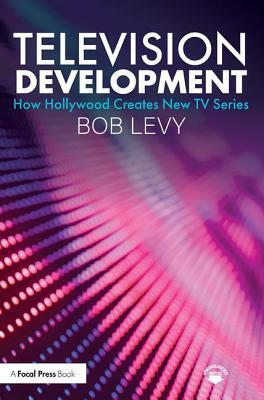 Television Development: How Hollywood Creates New TV Series by Bob Levy