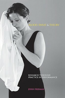 Blood, Sweat & Theory: Research Through Practice in Performance by John Freeman