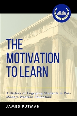 The Motivation to Learn: A History of Engaging Students in Pre-Modern Western Education by James Putman