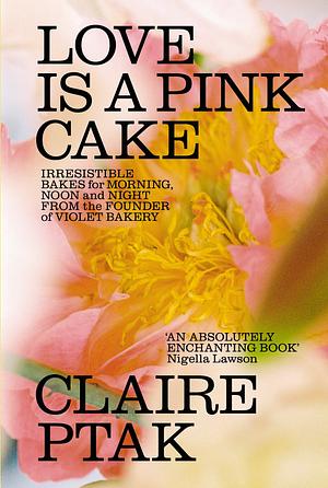 Love Is a Pink Cake: Irresistible Bakes for Morning, Noon and Night from the Founder of Violet Bakery by Claire Ptak