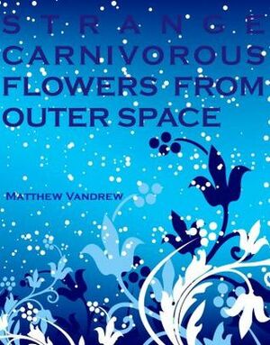 Strange Carnivorous Flowers From Outer Space by Matthew Vandrew