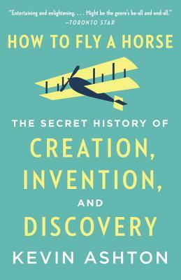 How to Fly a Horse: The Secret History of Creation, Invention, and Discovery by Kevin Ashton