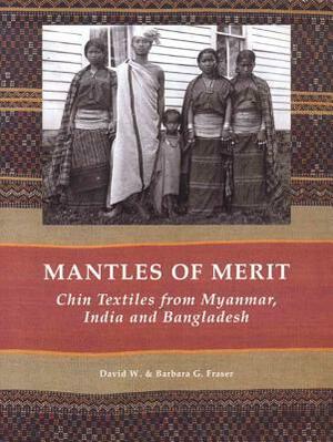Mantles of Merit: Chin Textiles from Myanmar, India and Bangladesh by Barbara Fraser, David Fraser