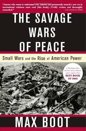 The Savage Wars of Peace: Small Wars and the Rise of American Power by Max Boot