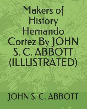 Makers of History Hernando Cortez by John S. C. Abbott (Illustrated) by John S.C. Abbott