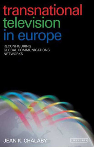 Transnational Television in Europe: Reconfiguring Global Communications Networks by Jean K. Chalaby