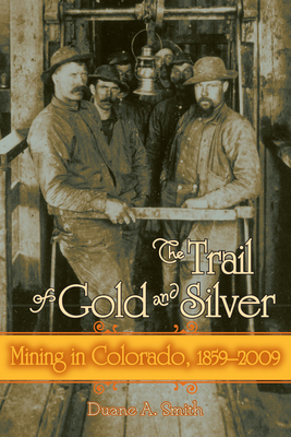 Trail of Gold and Silver: Mining in Colorado, 1859-2009 by Duane a. Smith