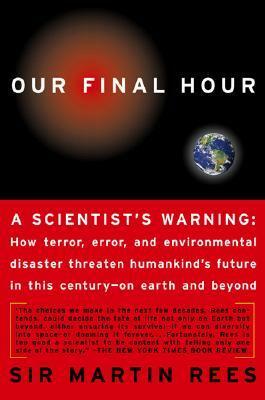 Our Final Hour: A Scientist's warning - How Terror, Error, and Environmental Disaster Threaten Humankind's Future in This Century — On Earth and Beyond by Martin J. Rees