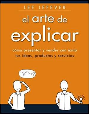 El arte de explicar. Cómo presentar y vender con éxito tus ideas, productos y servicios by Lee LeFever