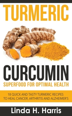 Turmeric Curcumin: Superfood for Optimal Health: 18 Quick and Tasty Turmeric Recipes to Heal Cancer, Arthritis and Alzheimer's by Linda Harris