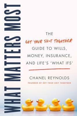 What Matters Most: The Get Your Shit Together Guide to Wills, Money, Insurance, and Life's What-Ifs by Chanel Reynolds