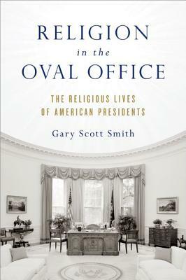 Religion in the Oval Office: The Religious Lives of American Presidents by Gary Scott Smith