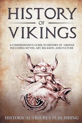 History of Vikings: A Comprehensive Guide to History of Vikings Including Myths, Art, Religion, and Culture by Publishing Historical Figures