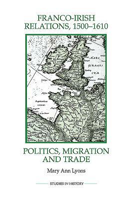 Franco-Irish Relations, 1500-1610: Politics, Migration and Trade by Mary Ann Lyons