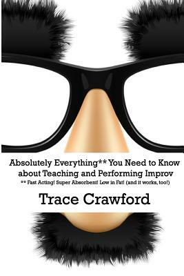 Absolutely Everything** You Need to Know about Teaching and Performing Improv by Trace Crawford