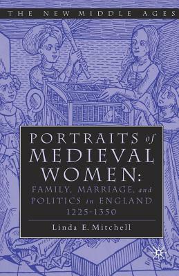 Portraits of Medieval Women: Family, Marriage, and Politics in England 1225-1350 by Linda E. Mitchell