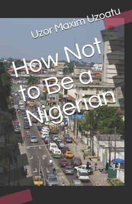 How Not to Be a Nigerian by Uzor Maxim Uzoatu