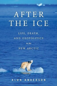 After the Ice: Life, Death, and Geopolitics in the New Arctic by Alun Anderson