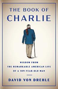 The Book of Charlie: Wisdom from the Remarkable American Life of a 109-Year-Old Man by David von Drehle