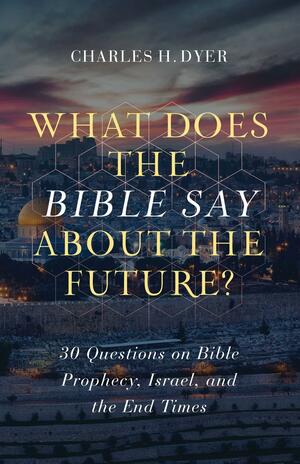 What Does the Bible Say about the Future?: 30 Questions on Bible Prophecy, Israel, and the End Times by Charles H. Dyer