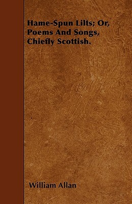 Hame-Spun Lilts; Or, Poems And Songs, Chiefly Scottish. by William Allan
