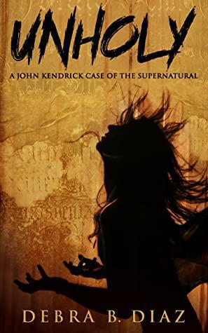 Unholy: A John Kendrick Case of the Supernatural by Debra B. Diaz