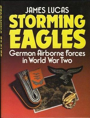 Storming Eagles: German Airborne forces in World War Two by James Sidney Lucas, James Sidney Lucas