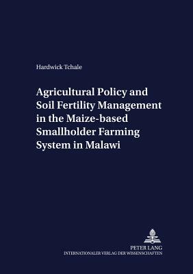 Agricultural Policy and Soil Fertility Management in the Maize-Based Smallholder Farming System in Malawi by Hardwick Tchale