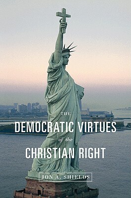 The Democratic Virtues of the Christian Right by Jon A. Shields