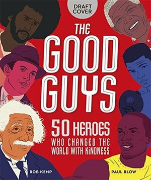 The Good Guys: 50 Heroes Who Changed the World with Kindness by Rob Kemp, Paul Blow