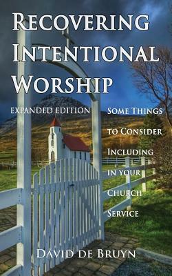 Recovering Intentional Worship: Some Things to Consider Including in Your Church Service by David De Bruyn