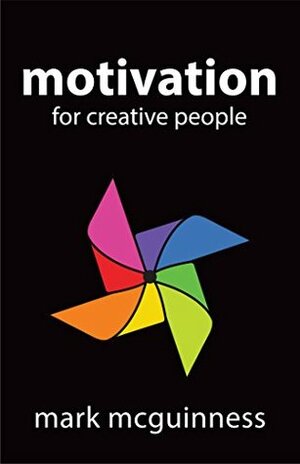 Motivation for Creative People: How to Stay Creative While Gaining Money, Fame, and Reputation by Mark McGuinness