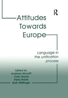 Attitudes Towards Europe: Language in the Unification Process by Andreas Musolff, Colin Good, Ruth Wittlinger
