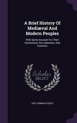 A Brief History of Mediaeval and Modern Peoples: With Some Account for Their Institutions, Arts, Manners, and Customs by Joel Dorman Steele