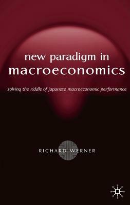 New Paradigm in Macroeconomics: Solving the Riddle of Japanese Macroeconomic Performance by R. Werner
