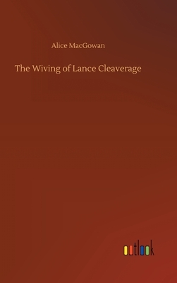 The Wiving of Lance Cleaverage by Alice Macgowan