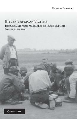 Hitler's African Victims: The German Army Massacres of Black French Soldiers in 1940 by Raffael Scheck