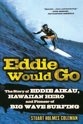 Eddie Would Go: The Story of Eddie Aikau, Hawaiian Hero and Pioneer of Big Wave Surfing by Stuart Holmes Coleman