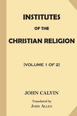 Institutes of the Christian Religion [Volume 1 of 2] by John Calvin
