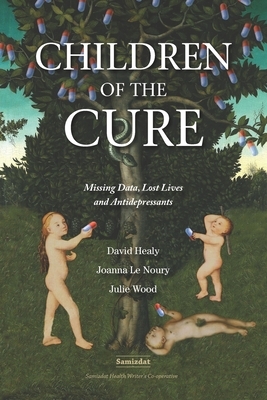 Children of the Cure: Missing Data, Lost Lives and Antidepressants by David Healy, Julie Wood, Joanna Le Noury