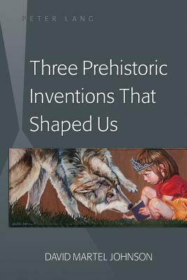 Three Prehistoric Inventions That Shaped Us by David M. Johnson