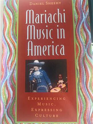 Mariachi Music in America: Experiencing Music, Expressing Culture by Daniel Edward Sheehy