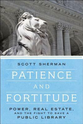 Patience And Fortitude: Power, Real Estate, And The Fight To Save A Public Library by Scott Sherman
