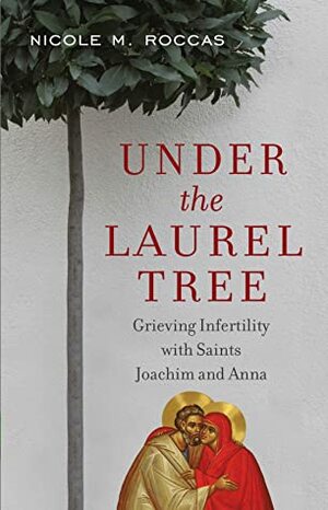 Under the Laurel Tree: Grieving Infertility with Saints Joachim and Anna by Nicole Roccas