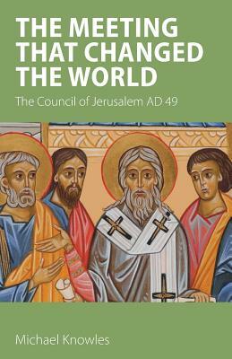 The Meeting that Changed the World: The Council of Jerusalem AD 49 by Michael Knowles