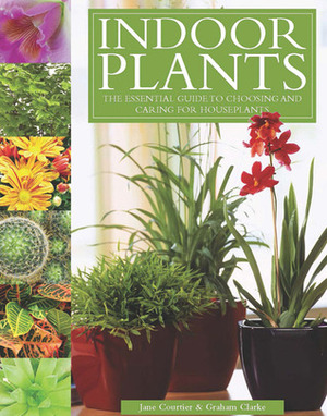 Indoor Plants: The Essential Guide to Choosing and Caring for Houseplants by Jane Courtier, Graham Clarke