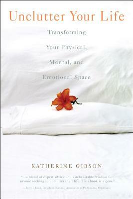 Unclutter Your Life: Transforming Your Physical, Mental and Emotional Space by Katherine Gibson