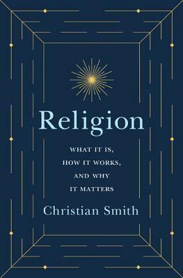 Religion: What It Is, How It Works, and Why It Matters by Christian Smith