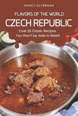 Flavors of the World - Czech Republic: Over 25 Classic Recipes You Won't Be Able to Resist! by Nancy Silverman